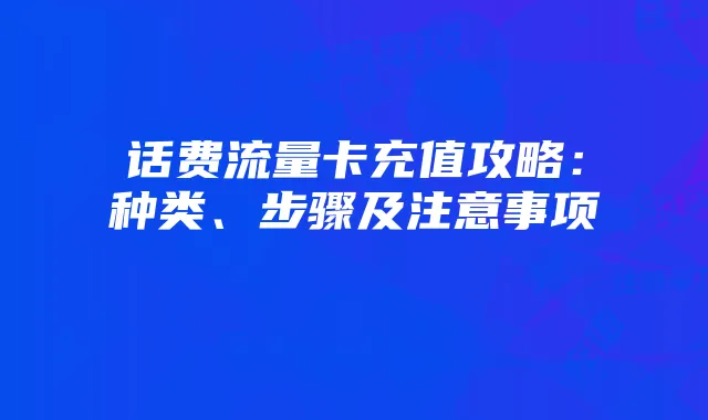 话费流量卡充值攻略：种类、步骤及注意事项