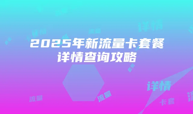 2025年新流量卡套餐详情查询攻略