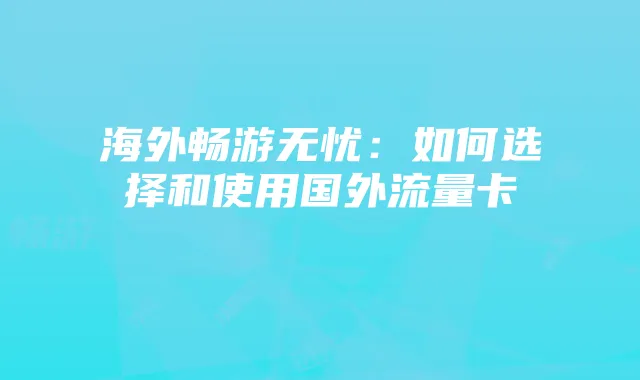 海外畅游无忧:如何选择和使用国外流量卡