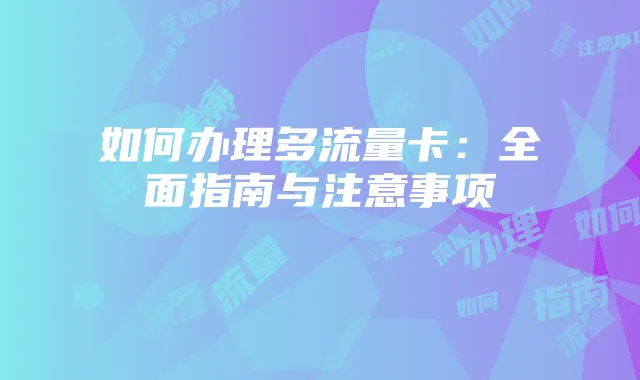 如何办理多流量卡：全面指南与注意事项