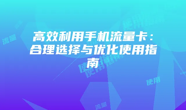 高效利用手机流量卡：合理选择与优化使用指南