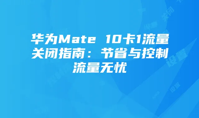 华为Mate 10卡1流量关闭指南：节省与控制流量无忧