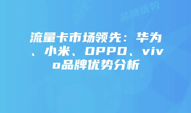 流量卡市场领先:华为、小米、OPPO、vivo品牌优势分析