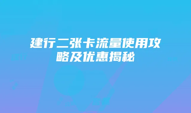 建行二张卡流量使用攻略及优惠揭秘