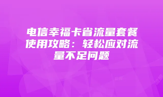 电信幸福卡省流量套餐使用攻略：轻松应对流量不足问题