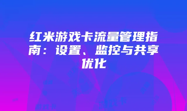 红米游戏卡流量管理指南：设置、监控与共享优化