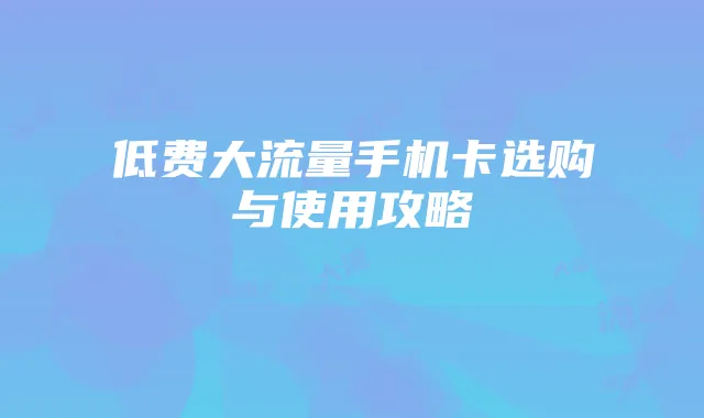 低费大流量手机卡选购与使用攻略