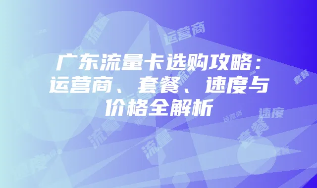 广东流量卡选购攻略：运营商、套餐、速度与价格全解析
