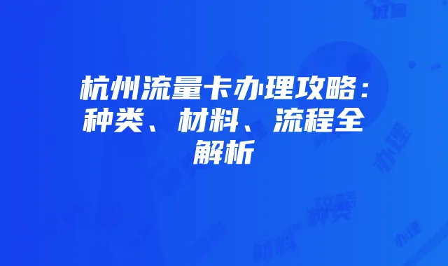 杭州流量卡办理攻略:种类、材料、流程全解析