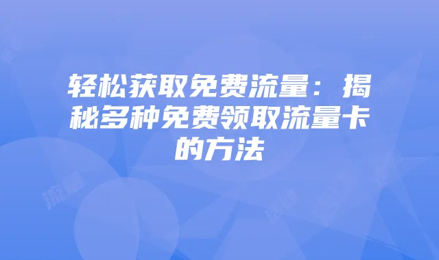 轻松获取免费流量：揭秘多种免费领取流量卡的方法
