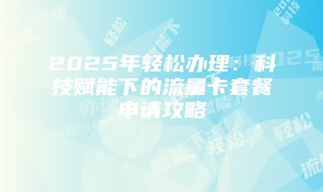 2025年轻松办理：科技赋能下的流量卡套餐申请攻略