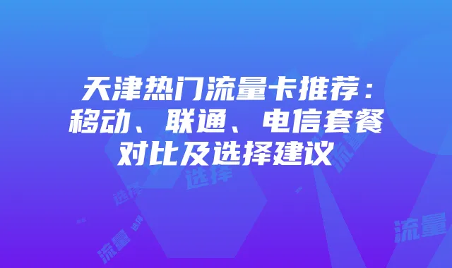 天津热门流量卡推荐:移动、联通、电信套餐对比及选择建议