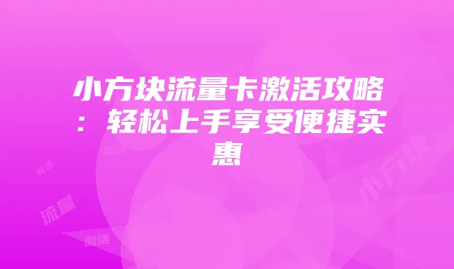 小方块流量卡激活攻略：轻松上手享受便捷实惠