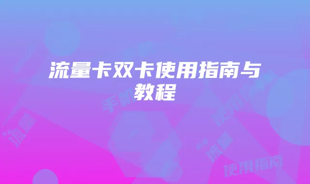 流量卡双卡使用指南与教程