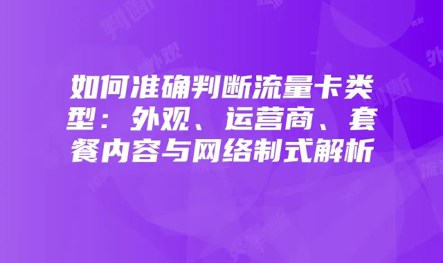 如何准确判断流量卡类型：外观、运营商、套餐内容与网络制式解析