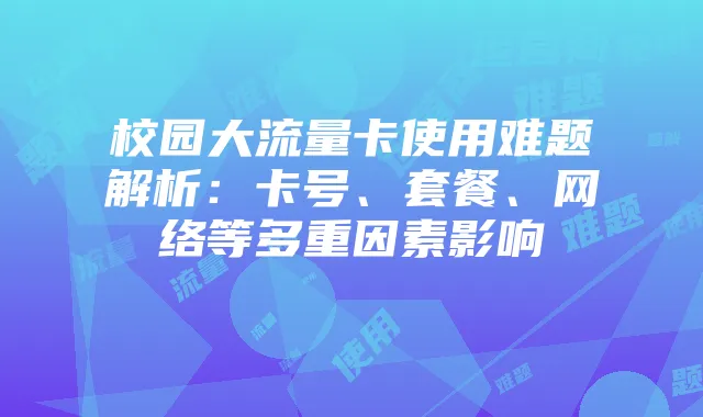 校园大流量卡使用难题解析：卡号、套餐、网络等多重因素影响
