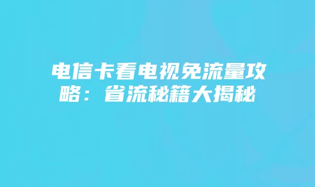 电信卡看电视免流量攻略：省流秘籍大揭秘