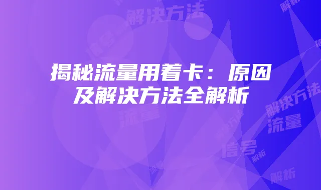 揭秘流量用着卡:原因及解决方法全解析