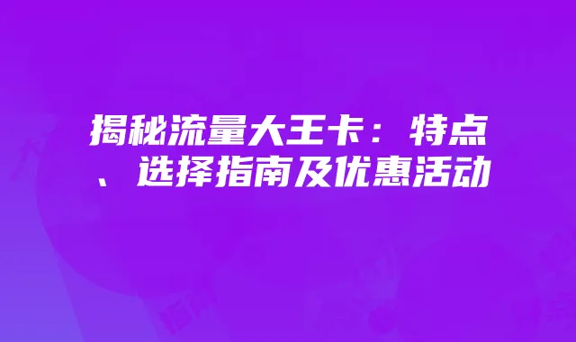 揭秘流量大王卡:特点、选择指南及优惠活动