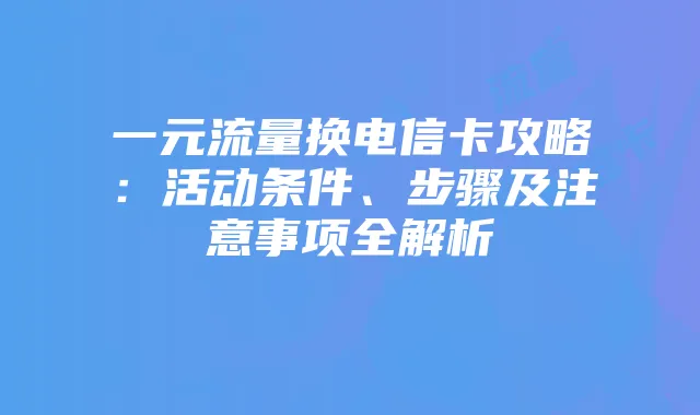 一元流量换电信卡攻略：活动条件、步骤及注意事项全解析
