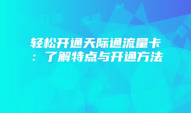轻松开通天际通流量卡:了解特点与开通方法