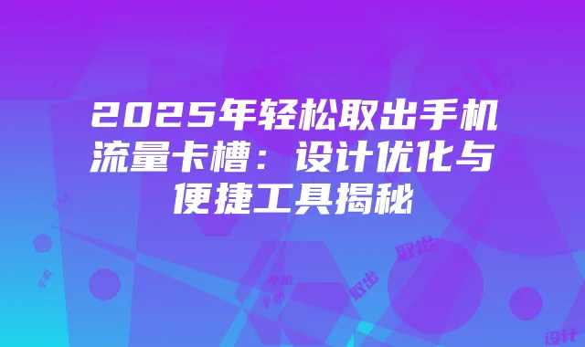 2025年轻松取出手机流量卡槽:设计优化与便捷工具揭秘