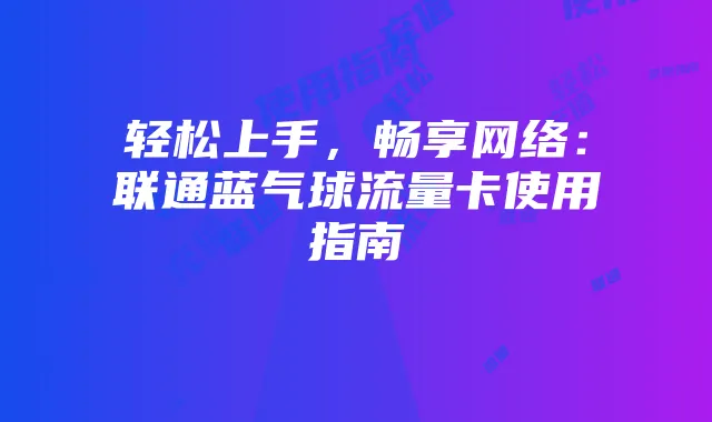 轻松上手,畅享网络:联通蓝气球流量卡使用指南
