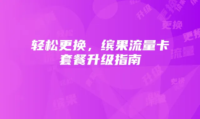 轻松更换，缤果流量卡套餐升级指南