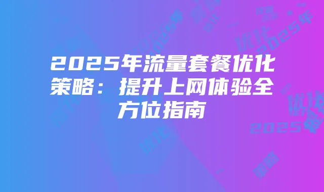 2025年流量套餐优化策略：提升上网体验全方位指南