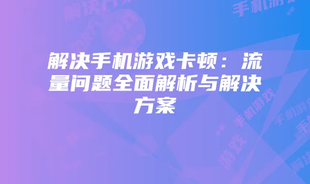 解决手机游戏卡顿：流量问题全面解析与解决方案