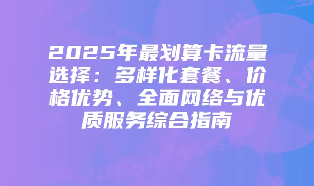 2025年最划算卡流量选择：多样化套餐、价格优势、全面网络与优质服务综合指南