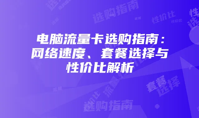 电脑流量卡选购指南:网络速度、套餐选择与性价比解析