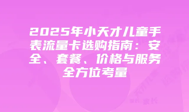 2025年小天才儿童手表流量卡选购指南:安全、套餐、价格与服务全方位考量