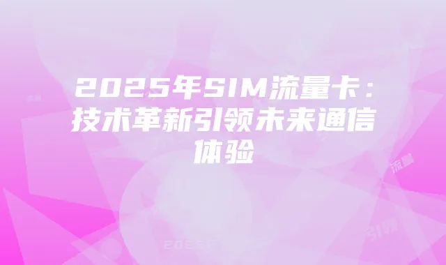 2025年SIM流量卡:技术革新引领未来通信体验