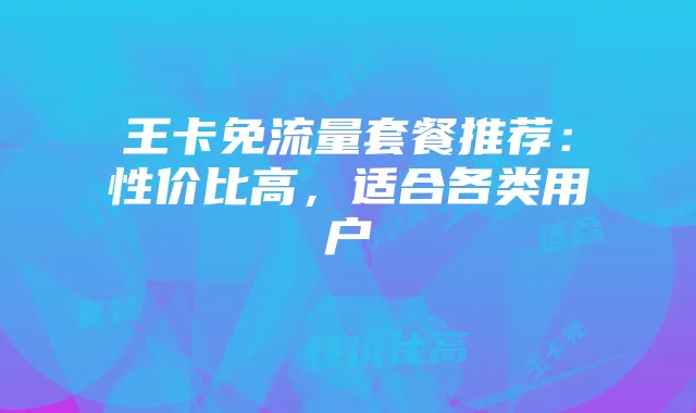 王卡免流量套餐推荐:性价比高,适合各类用户