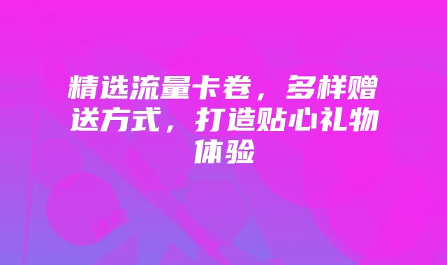 精选流量卡卷，多样赠送方式，打造贴心礼物体验