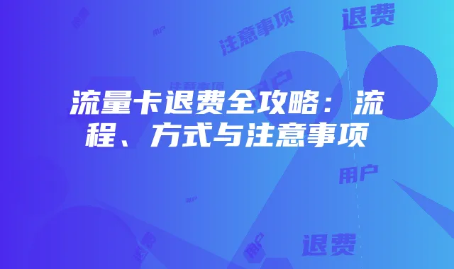流量卡退费全攻略:流程、方式与注意事项