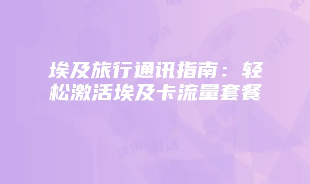 埃及旅行通讯指南:轻松激活埃及卡流量套餐