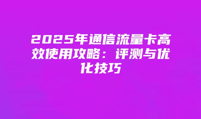 2025年通信流量卡高效使用攻略：评测与优化技巧