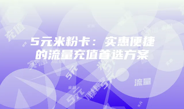 5元米粉卡:实惠便捷的流量充值首选方案