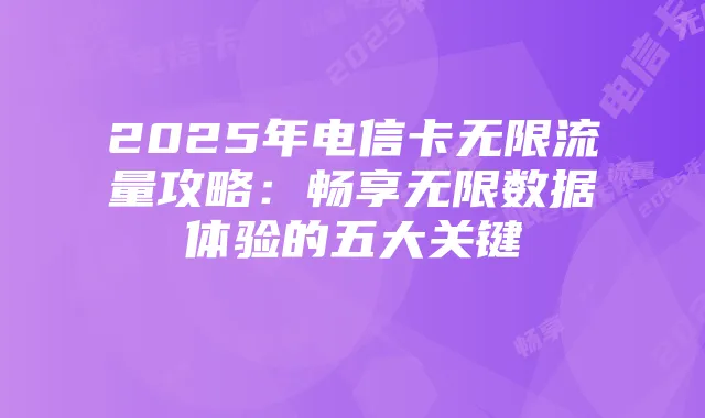 2025年电信卡无限流量攻略:畅享无限数据体验的五大关键