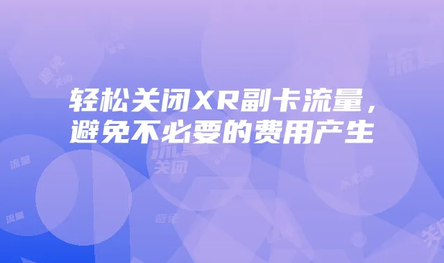 轻松关闭XR副卡流量,避免不必要的费用产生