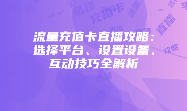 流量充值卡直播攻略：选择平台、设置设备、互动技巧全解析