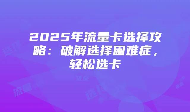 2025年流量卡选择攻略:破解选择困难症,轻松选卡