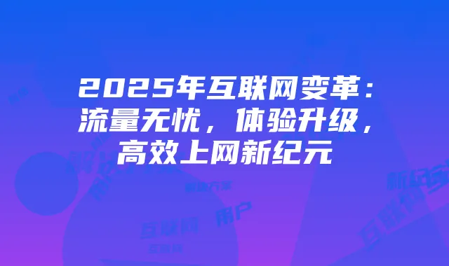 2025年互联网变革：流量无忧，体验升级，高效上网新纪元
