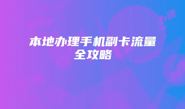 本地办理手机副卡流量全攻略