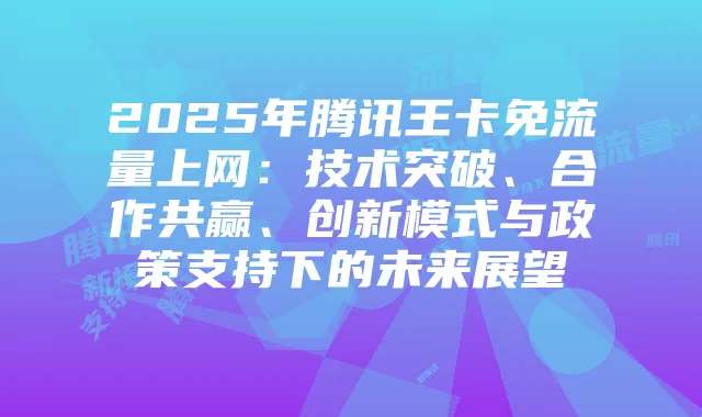 2025年腾讯王卡免流量上网:技术突破、合作共赢、创新模式与政策支持下的未来展望