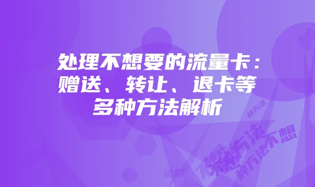 处理不想要的流量卡:赠送、转让、退卡等多种方法解析