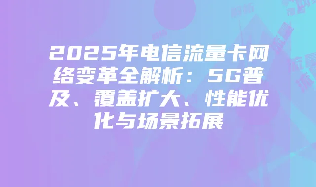 2025年电信流量卡网络变革全解析:5G普及、覆盖扩大、性能优化与场景拓展