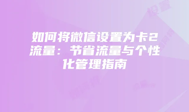 如何将微信设置为卡2流量：节省流量与个性化管理指南